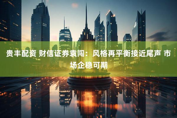 贵丰配资 财信证券袁闯：风格再平衡接近尾声 市场企稳可期
